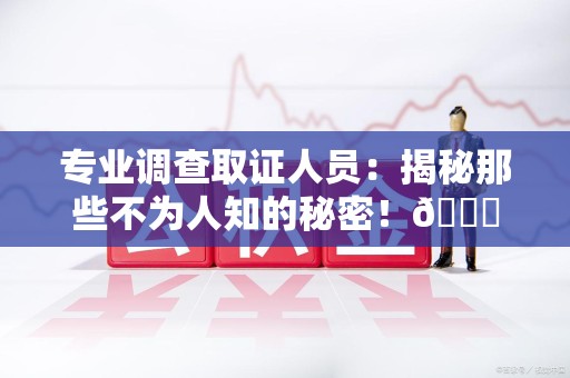 彭泽专业调查取证人员:揭秘那些不为人知的秘密!😎 彭泽专业调查取证人员:揭秘那些不为人知的秘密!😎