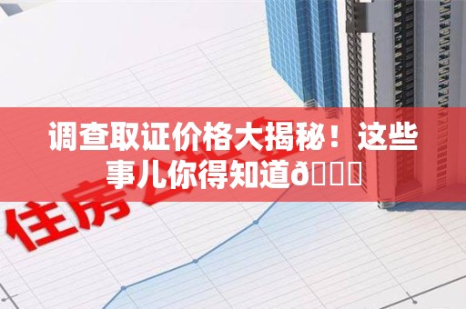 彭泽调查取证价格大揭秘！这些事儿你得知道😎