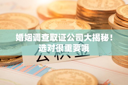彭泽婚姻调查取证公司大揭秘！选对很重要哦